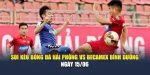 Soi Kèo Bóng Đá Hải Phòng Vs Becamex Bình Dương Ngày 15/06